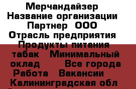 Мерчандайзер › Название организации ­ Партнер, ООО › Отрасль предприятия ­ Продукты питания, табак › Минимальный оклад ­ 1 - Все города Работа » Вакансии   . Калининградская обл.,Светловский городской округ 